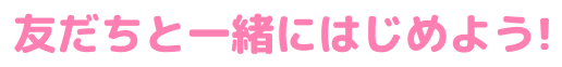 友だちと一緒にはじめよう！