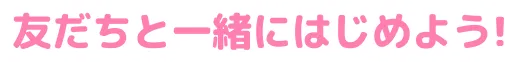 友だちと一緒にはじめよう！