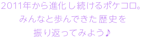 2011年から進化し続けるポケコロ。みんなと歩んできた歴史を振り返ってみよう♪